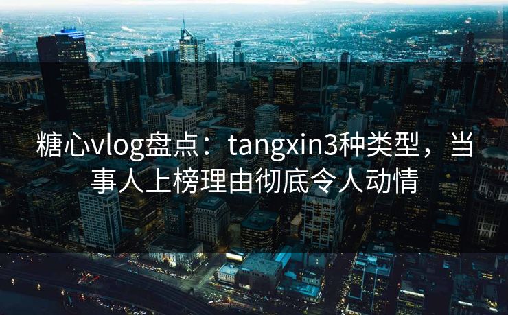糖心vlog盘点：tangxin3种类型，当事人上榜理由彻底令人动情