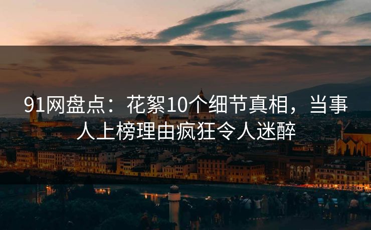 91网盘点：花絮10个细节真相，当事人上榜理由疯狂令人迷醉