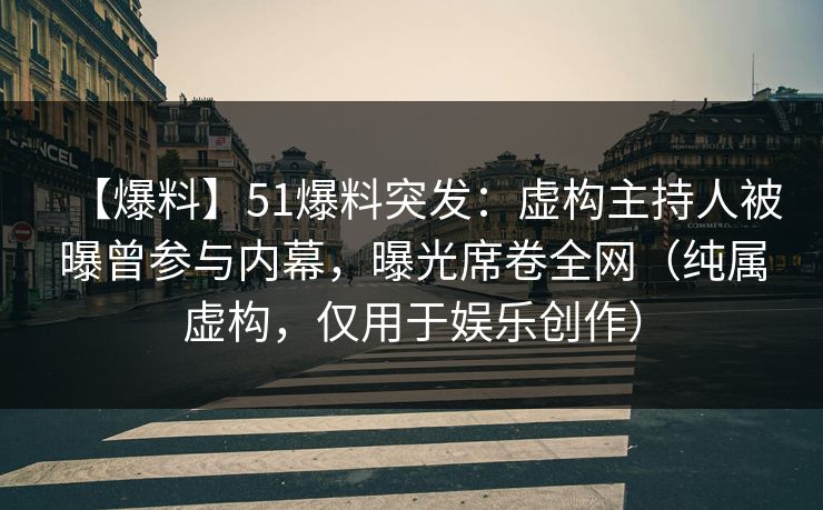 【爆料】51爆料突发：虚构主持人被曝曾参与内幕，曝光席卷全网（纯属虚构，仅用于娱乐创作）