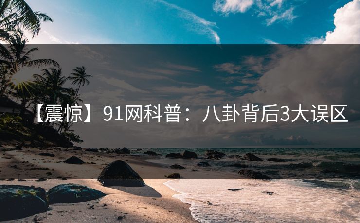 【震惊】91网科普：八卦背后3大误区
