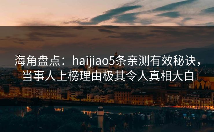 海角盘点：haijiao5条亲测有效秘诀，当事人上榜理由极其令人真相大白