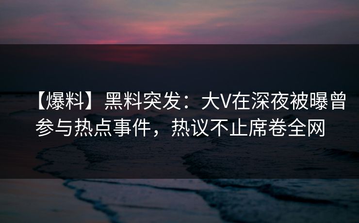 【爆料】黑料突发：大V在深夜被曝曾参与热点事件，热议不止席卷全网