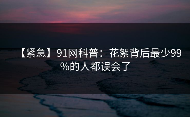 【紧急】91网科普：花絮背后最少99%的人都误会了