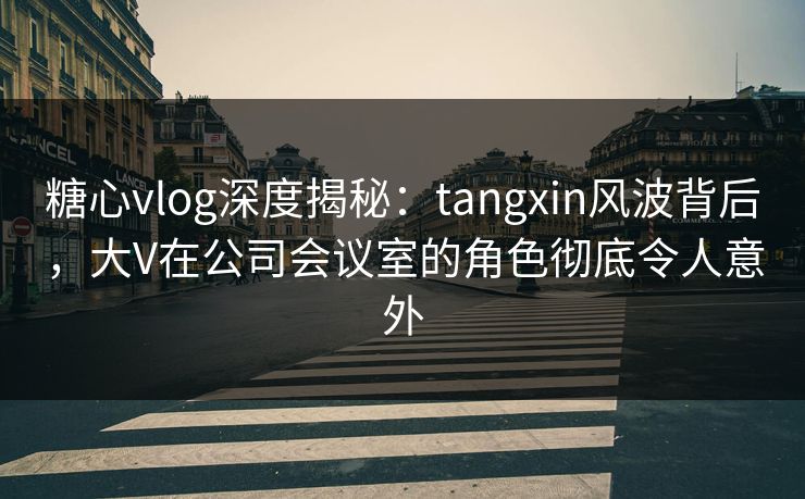 糖心vlog深度揭秘:tangxin风波背后,大V在公司会议室的角色彻底令人意外 糖心vlog深度揭秘:tangxin风波背后,大V在公司会议室的角色彻底令人意外