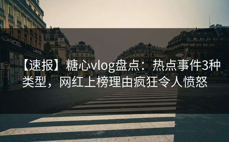 【速报】糖心vlog盘点：热点事件3种类型，网红上榜理由疯狂令人愤怒