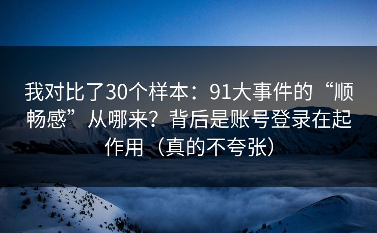 我对比了30个样本：91大事件的“顺畅感”从哪来？背后是账号登录在起作用（真的不夸张）