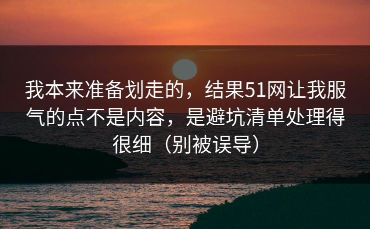 我本来准备划走的,结果51网让我服气的点不是内容,是避坑清单处理得很细(别被误导) 我本来准备划走的,结果51网让我服气的点不是内容,是避坑清单处理得很细(别被误导)