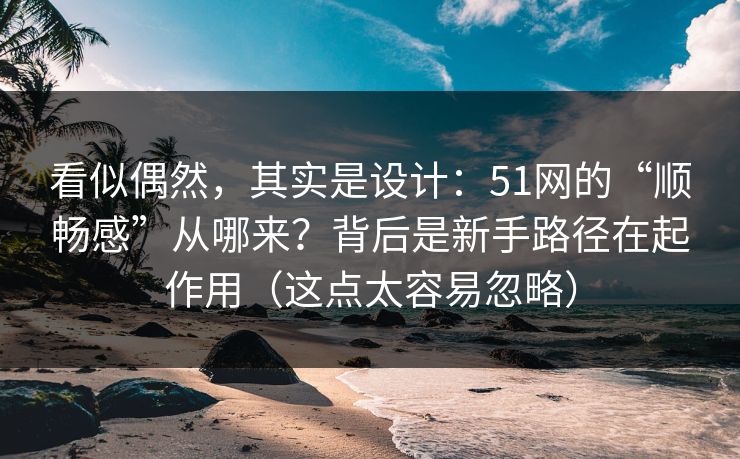 看似偶然，其实是设计：51网的“顺畅感”从哪来？背后是新手路径在起作用（这点太容易忽略）