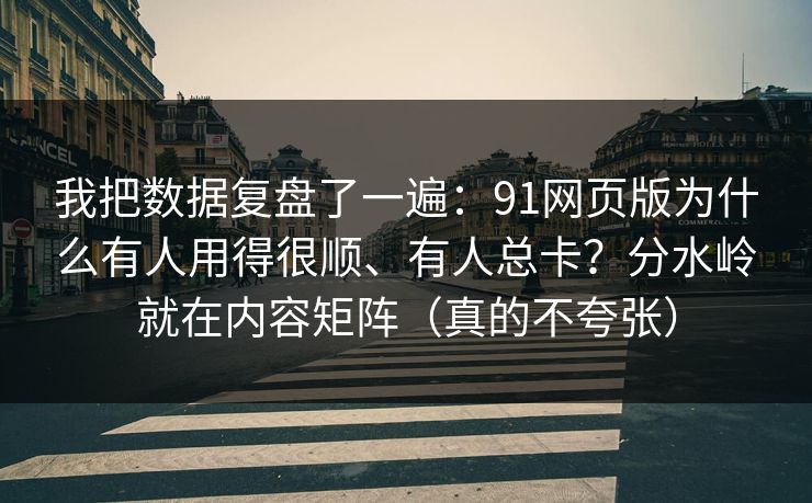 我把数据复盘了一遍：91网页版为什么有人用得很顺、有人总卡？分水岭就在内容矩阵（真的不夸张）