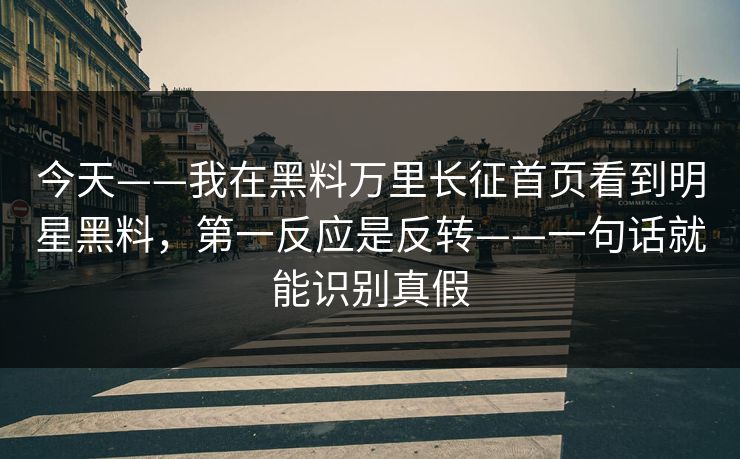 今天——我在黑料万里长征首页看到明星黑料,第一反应是反转——一句话就能识别真假 今天——我在黑料万里长征首页看到明星黑料,第一反应是反转——一句话就能识别真假