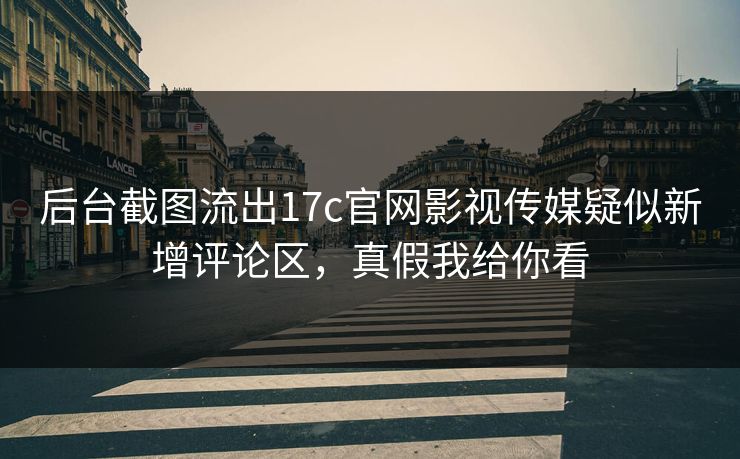 后台截图流出17c官网影视传媒疑似新增评论区，真假我给你看