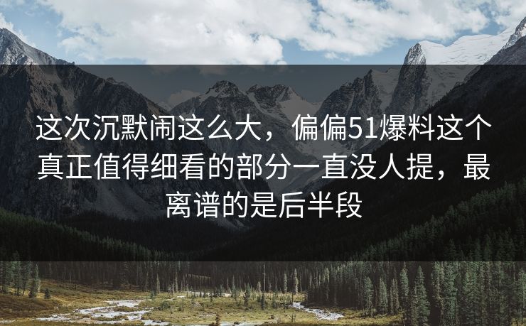 这次沉默闹这么大，偏偏51爆料这个真正值得细看的部分一直没人提，最离谱的是后半段
