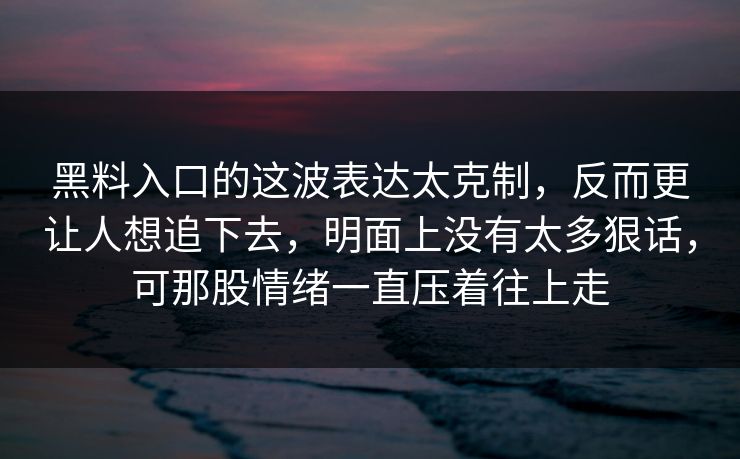 黑料入口的这波表达太克制,反而更让人想追下去,明面上没有太多狠话,可那股情绪一直压着往上走 黑料入口的这波表达太克制,反而更让人想追下去,明面上没有太多狠话,可那股情绪一直压着往上走