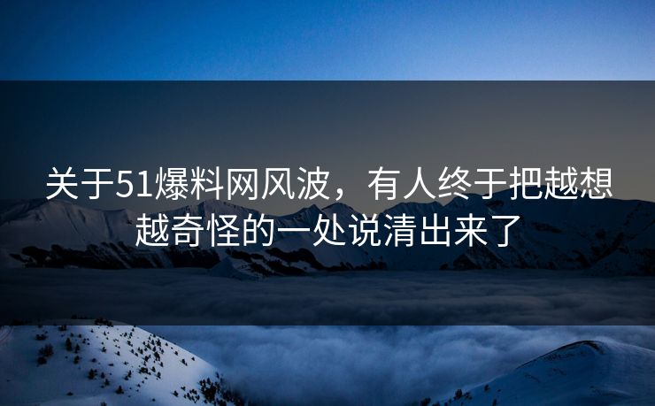 关于51爆料网风波，有人终于把越想越奇怪的一处说清出来了