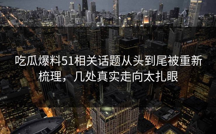 吃瓜爆料51相关话题从头到尾被重新梳理,几处真实走向太扎眼 吃瓜爆料51相关话题从头到尾被重新梳理,几处真实走向太扎眼