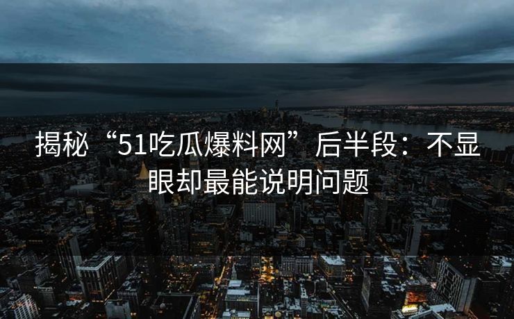 揭秘“51吃瓜爆料网”后半段：不显眼却最能说明问题