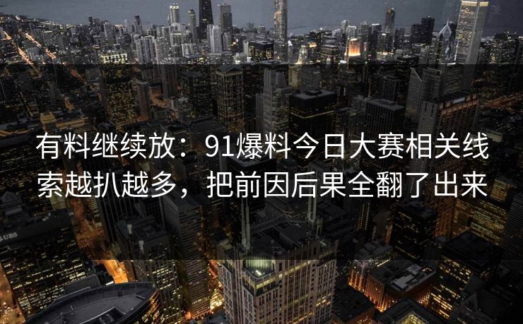 有料继续放：91爆料今日大赛相关线索越扒越多，把前因后果全翻了出来